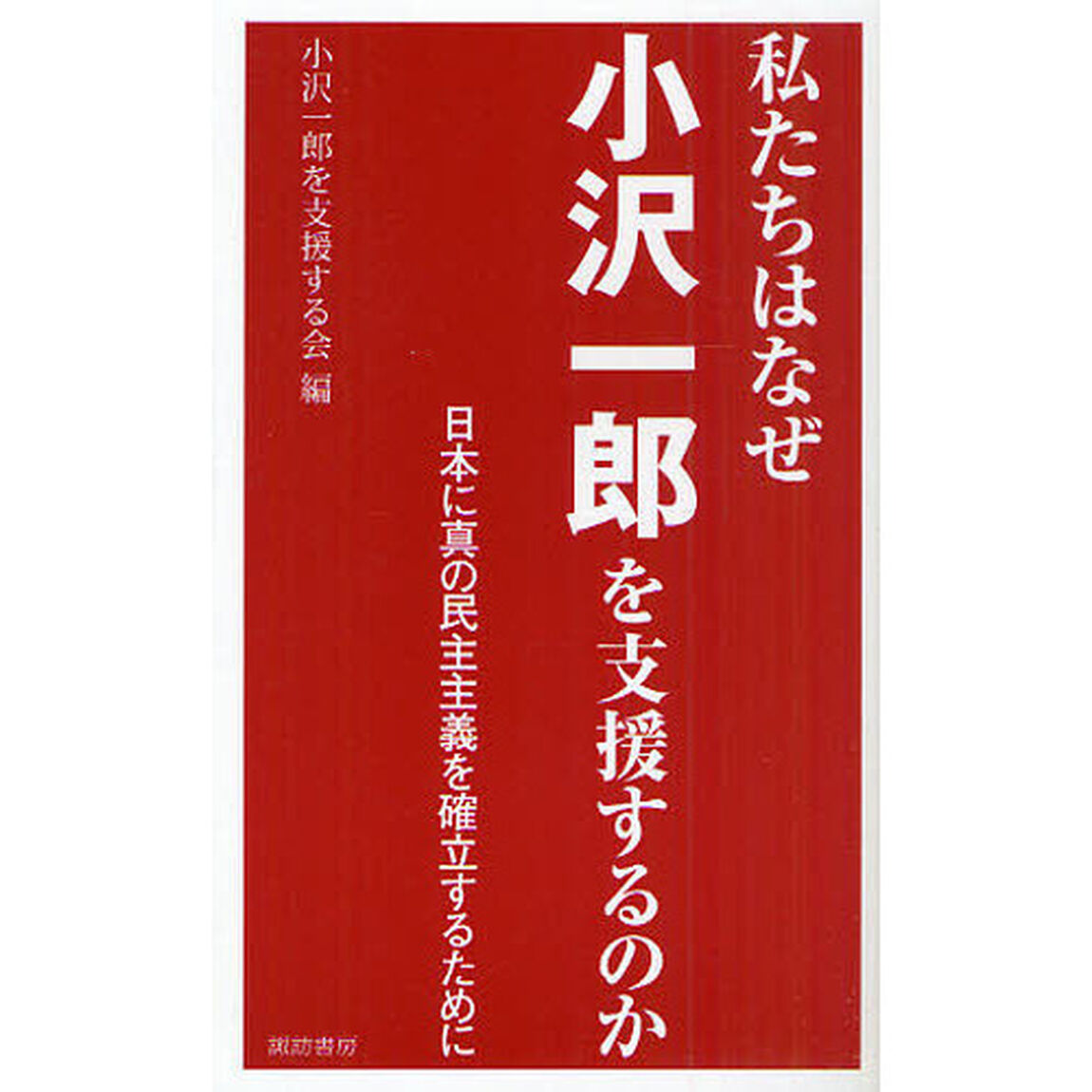私たちはなぜ小沢一郎を支援するのか　日本に真の民主主義を確立するために