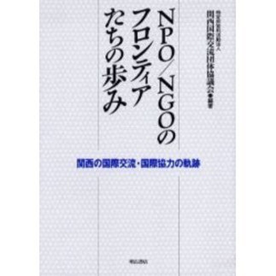ＮＰＯ／ＮＧＯのフロンティアたちの歩み　関西の国際交流・国際協力の軌跡