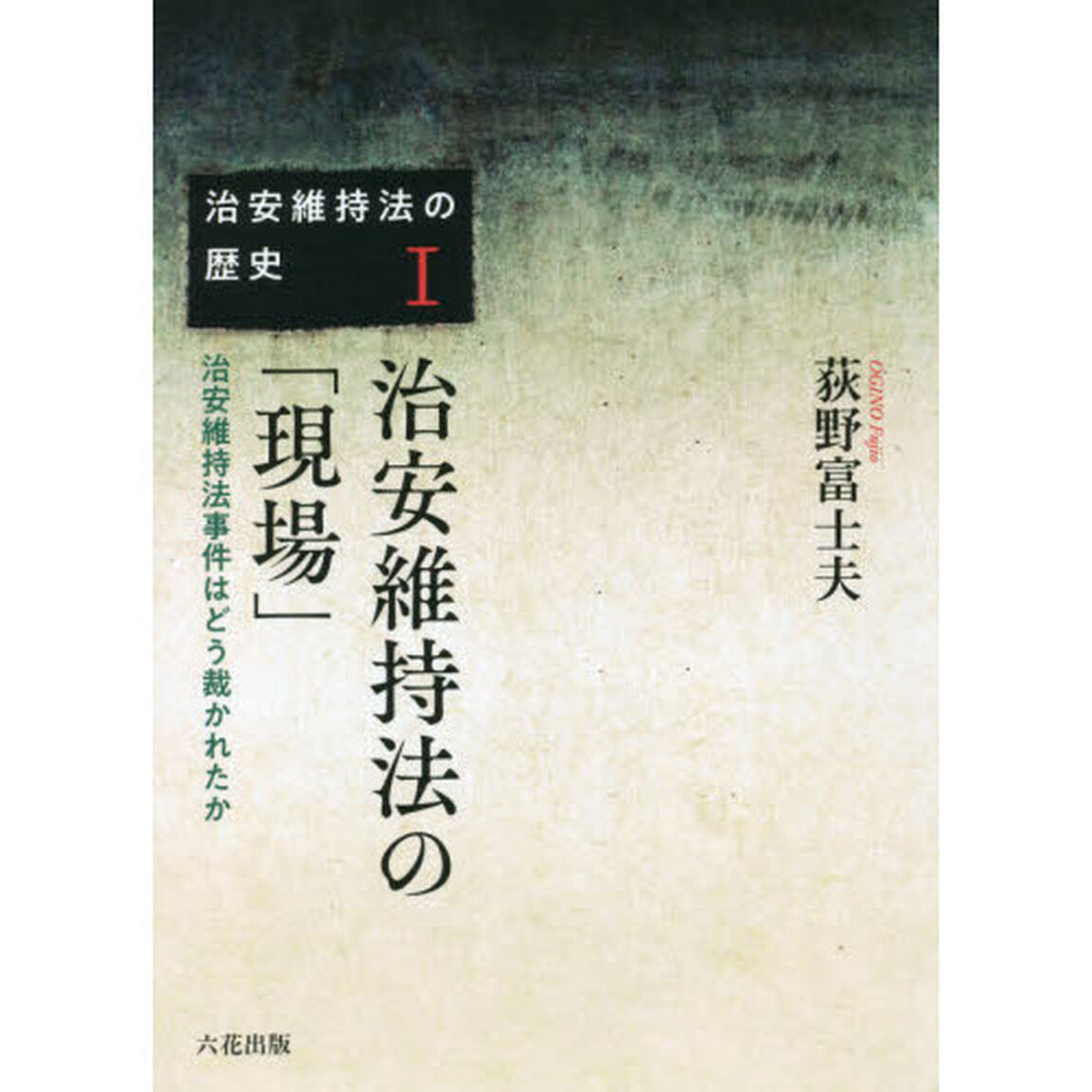 治安維持法の歴史　１「治安維持法の「現場」　治安維持法事件はどう裁かれたか」