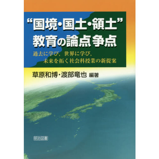 &ldquo;国境・国土・領土&rdquo;教育の論点争点　過去に学び，世界に学び，未来を拓く社会科授業の新提案