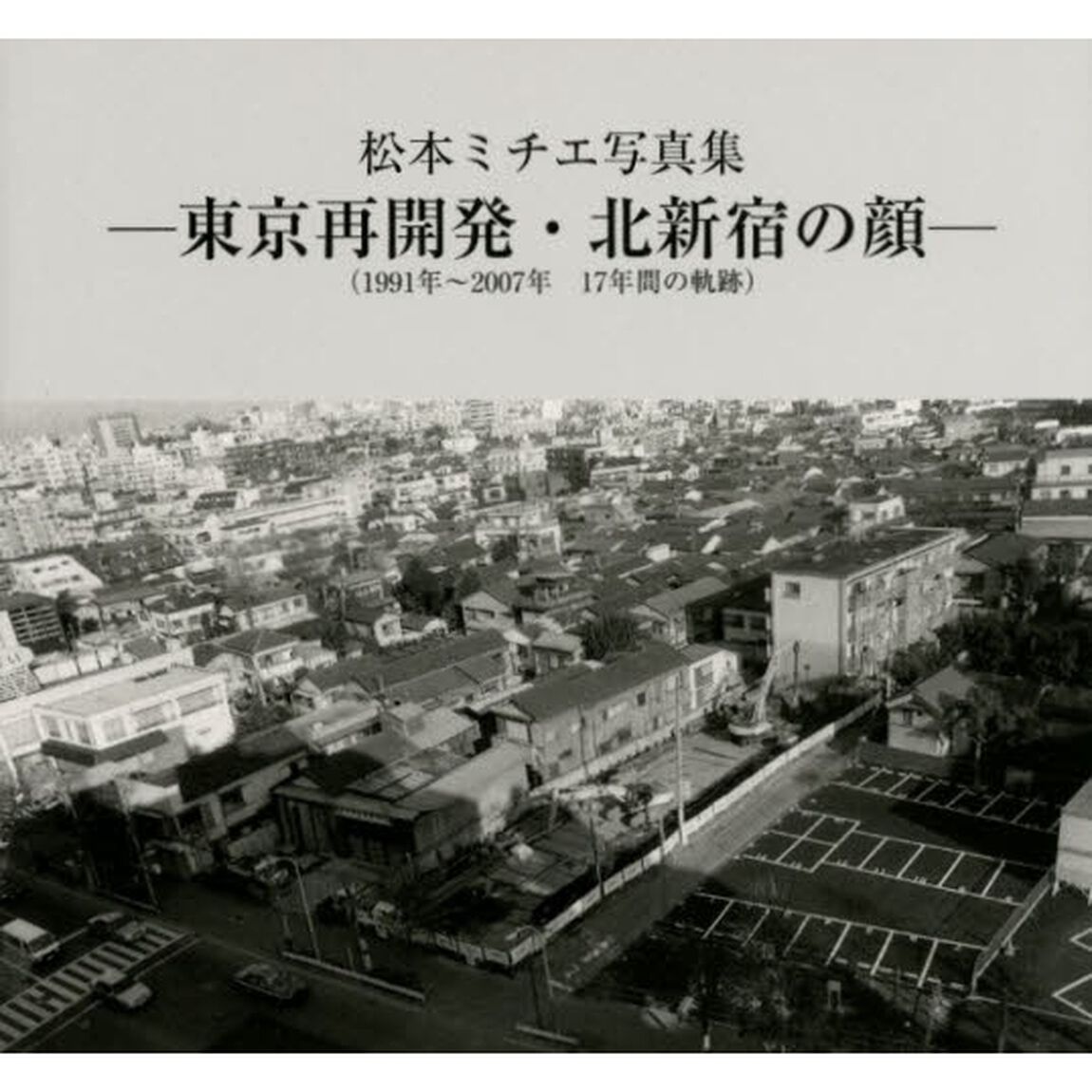東京再開発・北新宿の顔　１９９１年〜２００７年１７年間の軌跡　松本ミチエ写真集