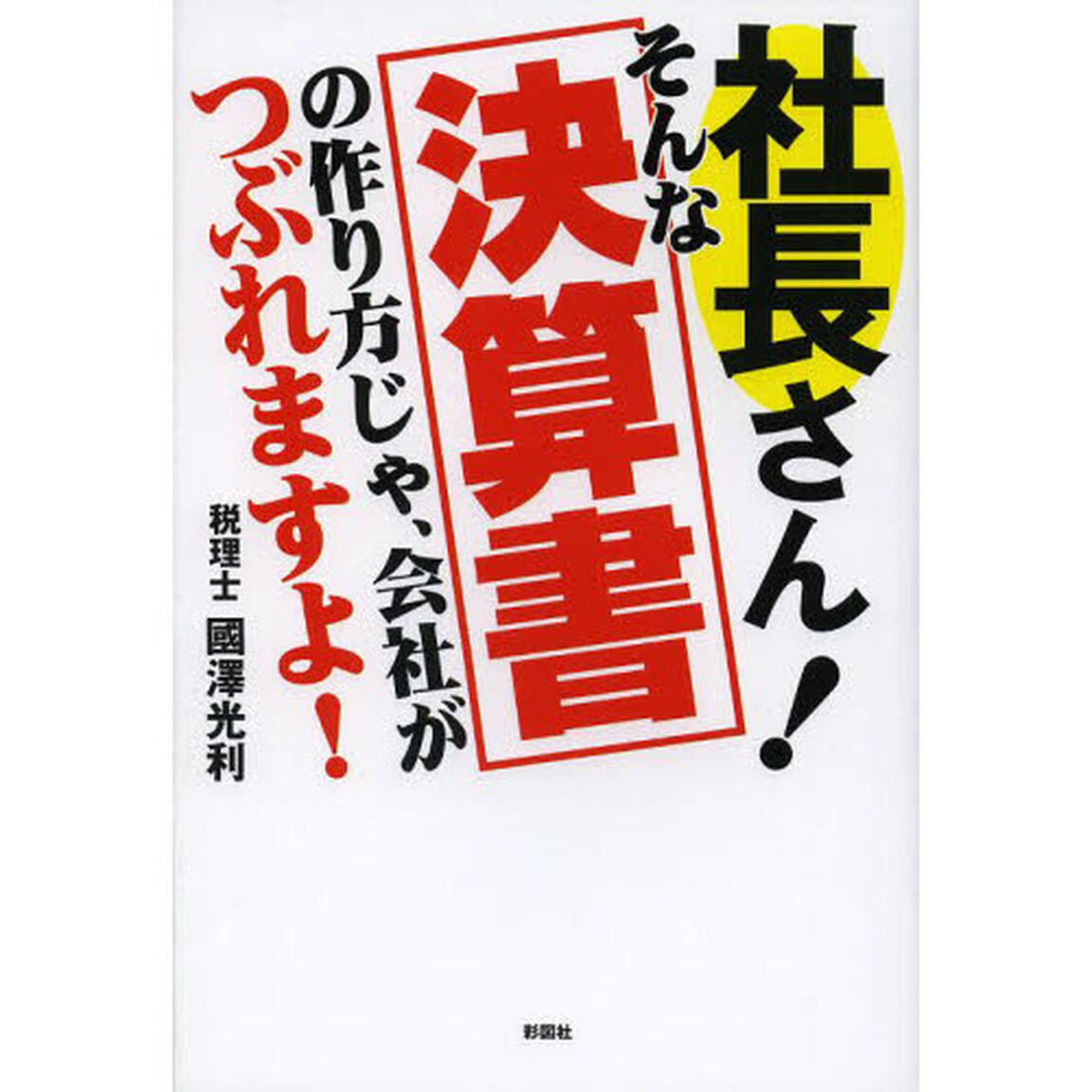 社長さん！そんな決算書の作り方じゃ、会社がつぶれますよ！