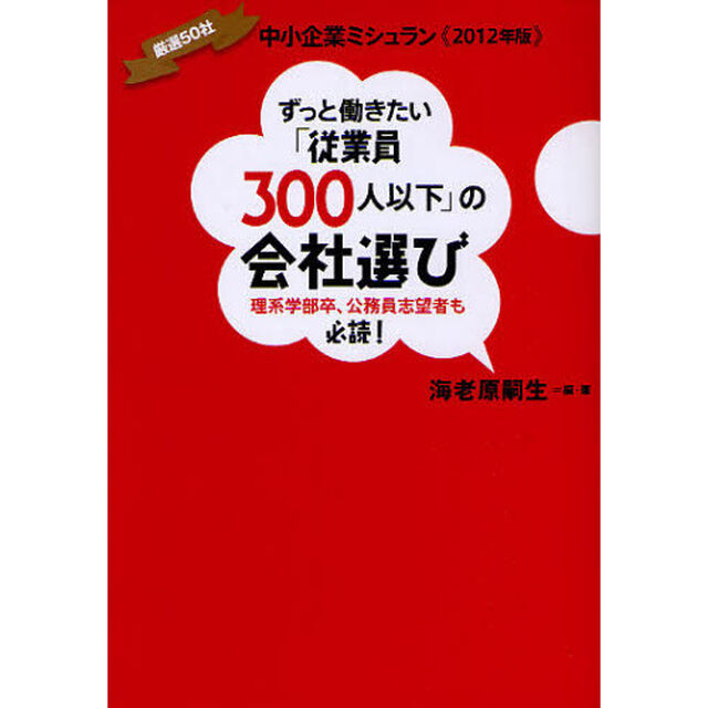 ずっと働きたい「従業員３００人以下」の会社選び　理系学部卒、公務員志望者も必読！　厳選５０社中小企業ミシュラン《２０１２年版》