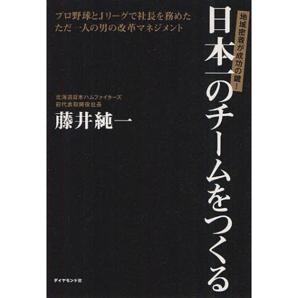 日本一のチームをつくる　プロ野球とＪリーグで社長を務めたただ一人の男の改革マネジメント　地域密着が成功の鍵！
