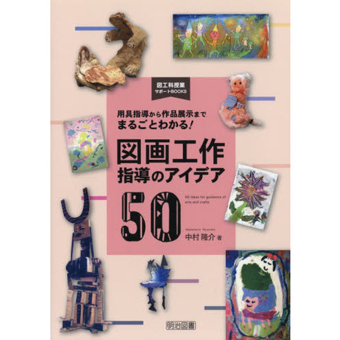 図画工作指導のアイデア５０　用具指導から作品展示までまるごとわかる！
