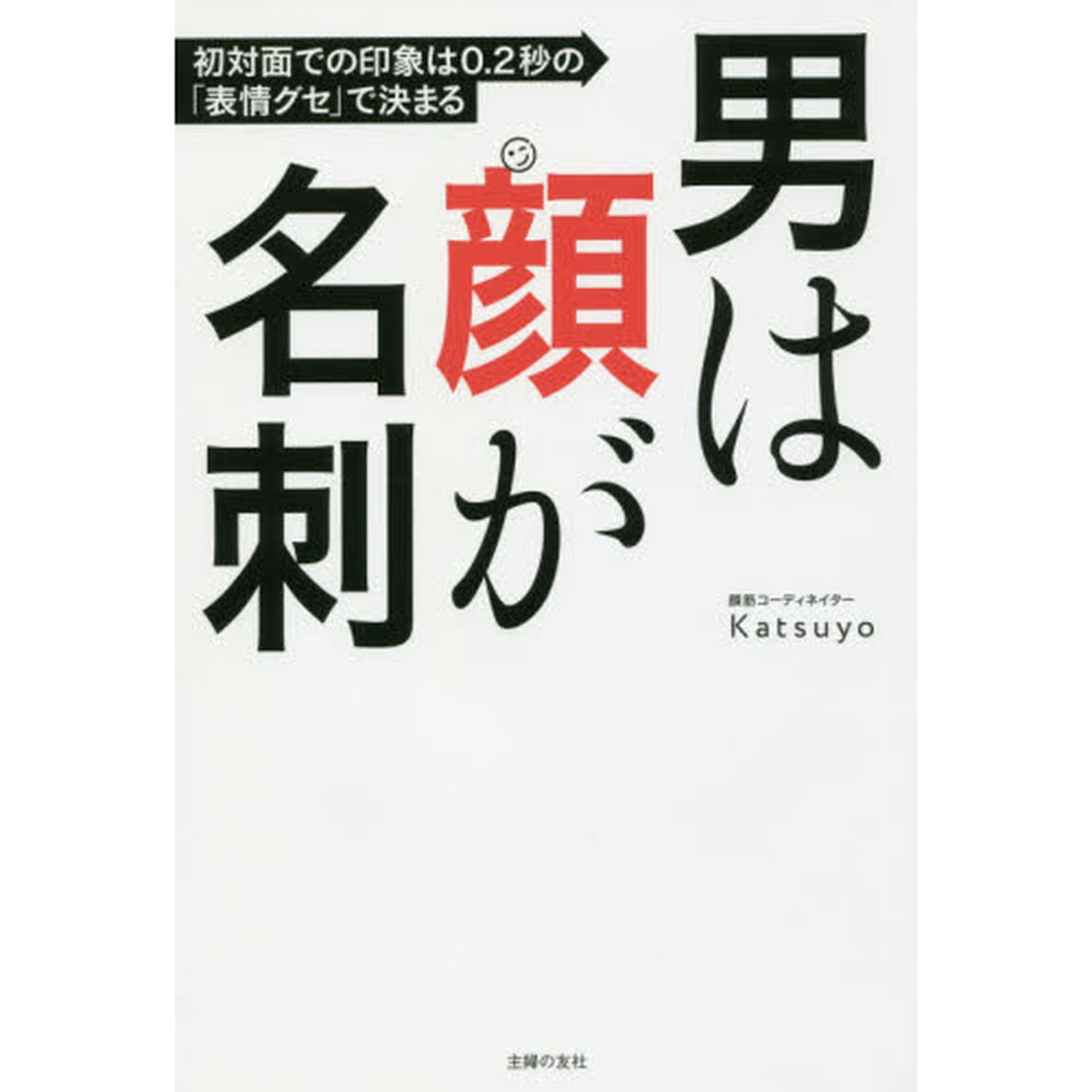 男は顔が名刺 初対面での印象は0.2秒の「表情グセ」で決まる ― 仕事のパフォーマンスを上げるのは、正しい「表情」のコントロール力だった