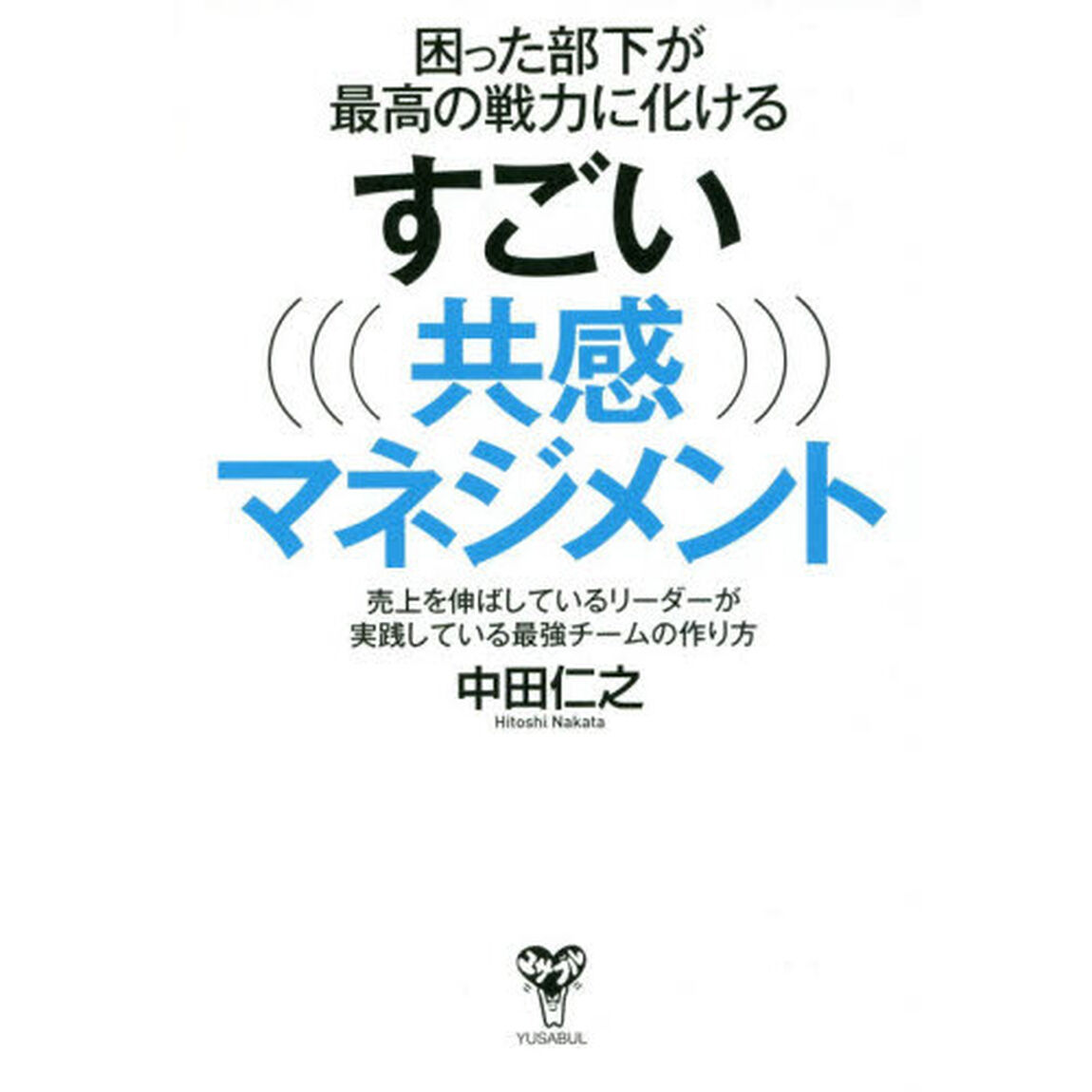 困った部下が最高の戦力に化けるすごい共感マネジメント〜売上を伸ばしているリーダーが実践している最強チームの作り方