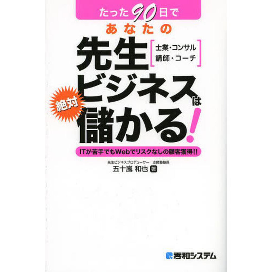 たった９０日であなたの先生ビジネスは絶対儲かる！　士業・コンサル　講師・コーチ　ＩＴが苦手でもＷｅｂでリスクなしの顧客獲得！！
