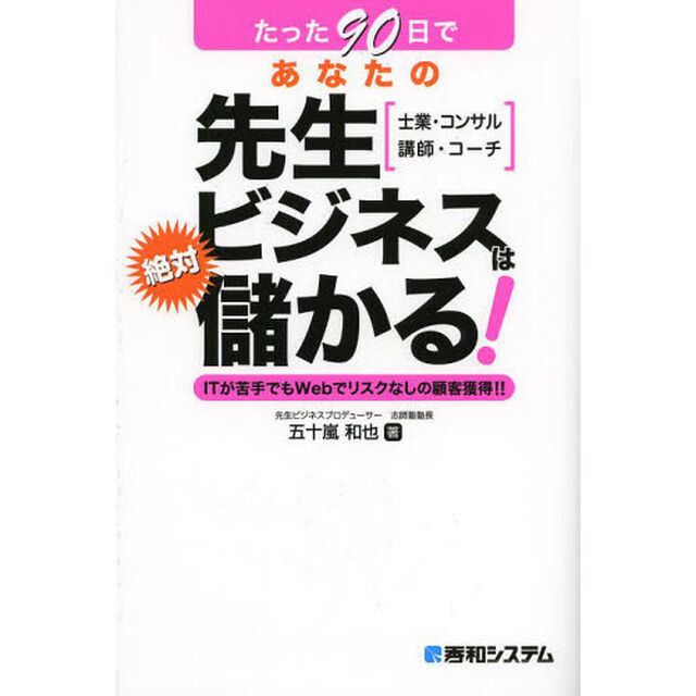 たった９０日であなたの先生ビジネスは絶対儲かる！　士業・コンサル　講師・コーチ　ＩＴが苦手でもＷｅｂでリスクなしの顧客獲得！！