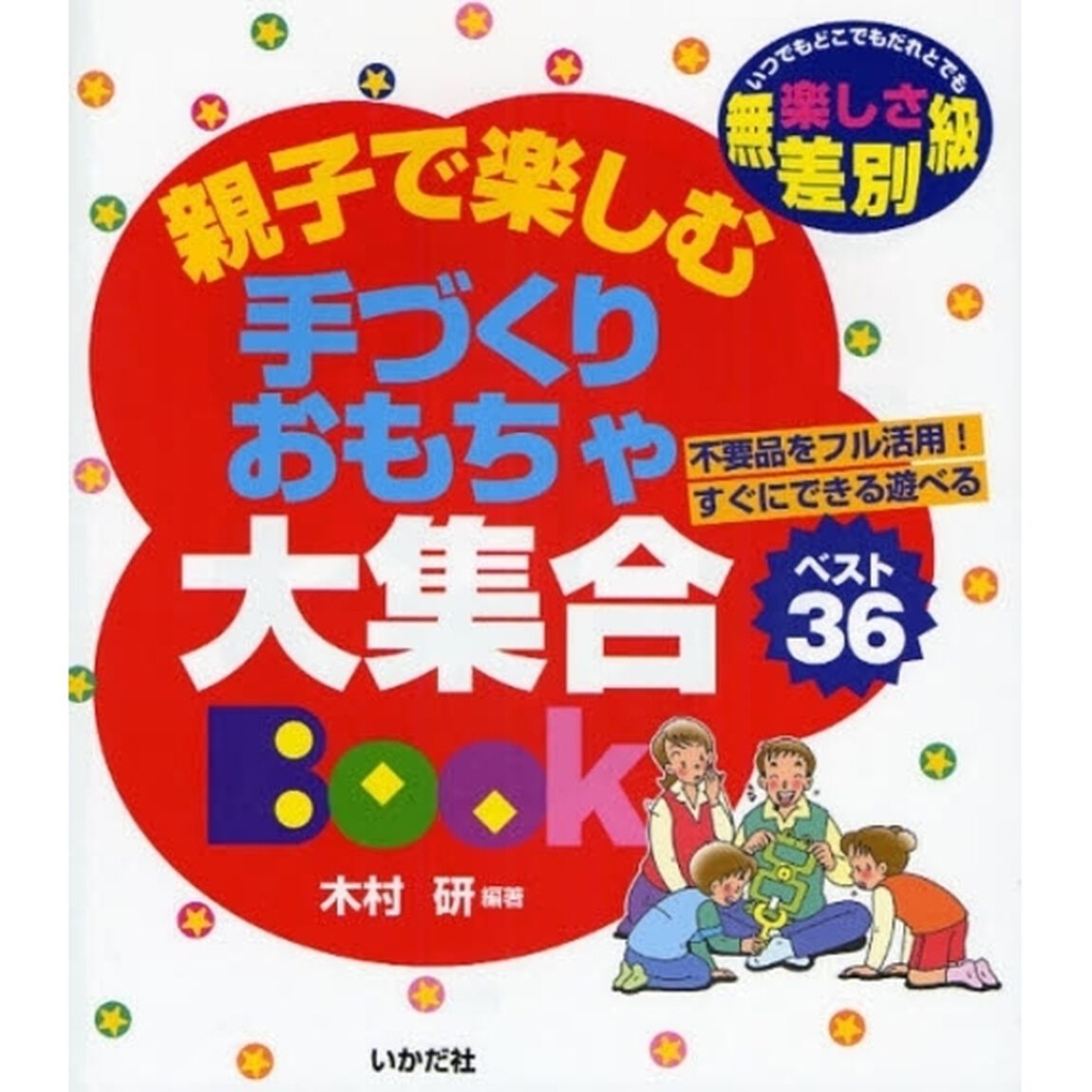親子で楽しむ手づくりおもちゃ大集合Ｂｏｏｋ　いつでもどこでもだれとでも　楽しさ無差別級　不要品をフル活用！すぐにできる遊べる　ベスト３６