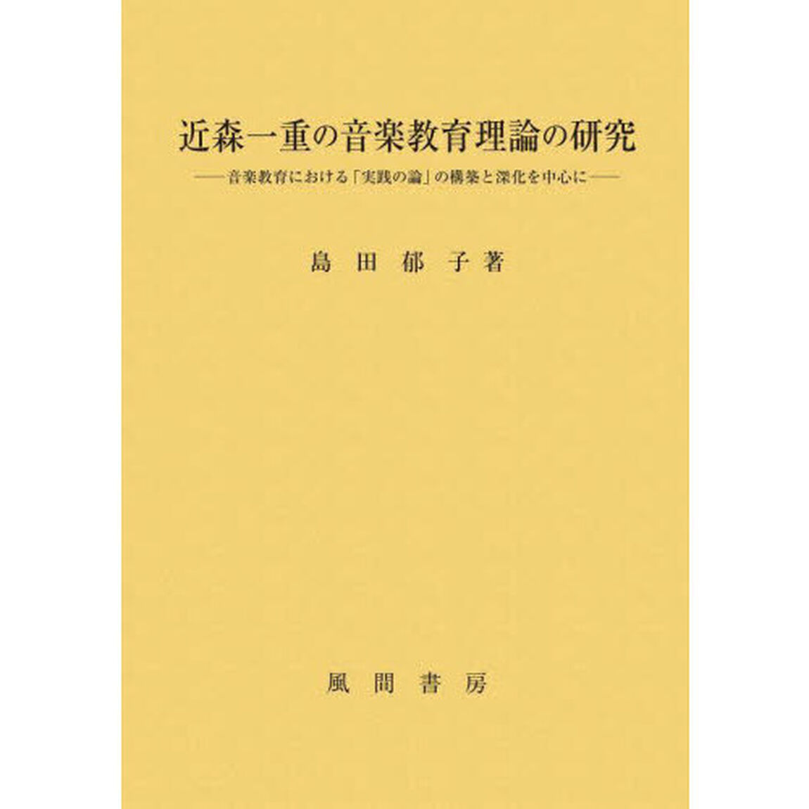 近森一重の音楽教育理論の研究　音楽教育における「実践の論」の構築と深化を中心に