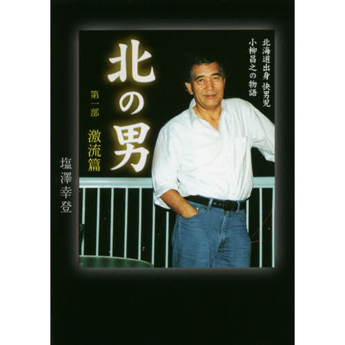 北の男　第１部激流篇「北海道出身快男児小柳昌之の物語１　１９３９〜１９８３」