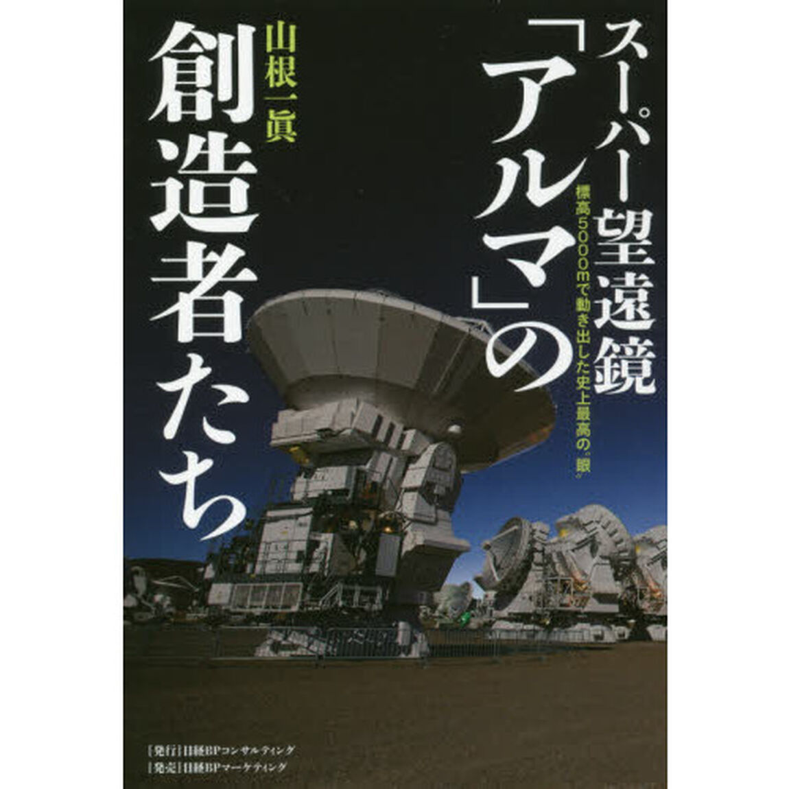 スーパー望遠鏡「アルマ」の創造者たち　標高５０００ｍで動き出した史上最高の&ldquo;眼&rdquo;