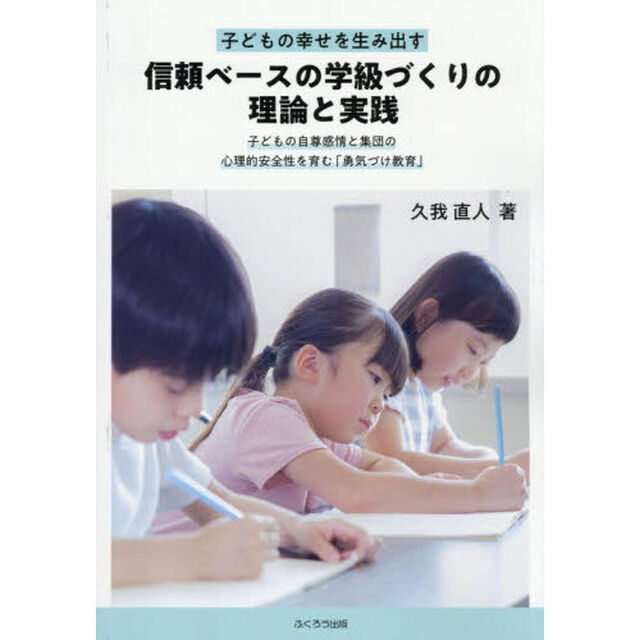 子どもの幸せを生み出す信頼ベースの学級づくりの理論と実践　子どもの自尊感情と集団の心理的安全性を育む「勇気づけ教育」