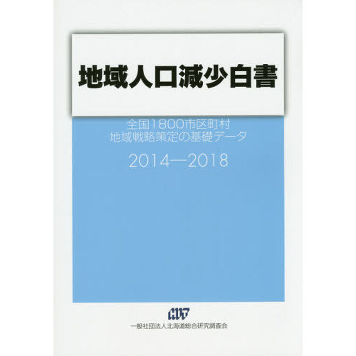 地域人口減少白書　全国１８００市区町村地域戦略策定の基礎データ　２０１４－２０１８