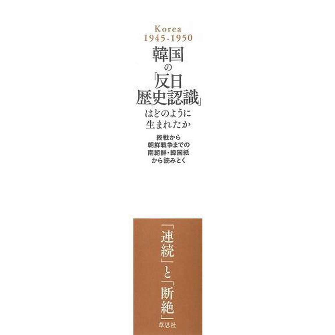 韓国の「反日歴史認識」はどのように生まれたか　終戦から朝鮮戦争までの南朝鮮・韓国紙から読みとく　Ｋｏｒｅａ　１９４５－１９５０