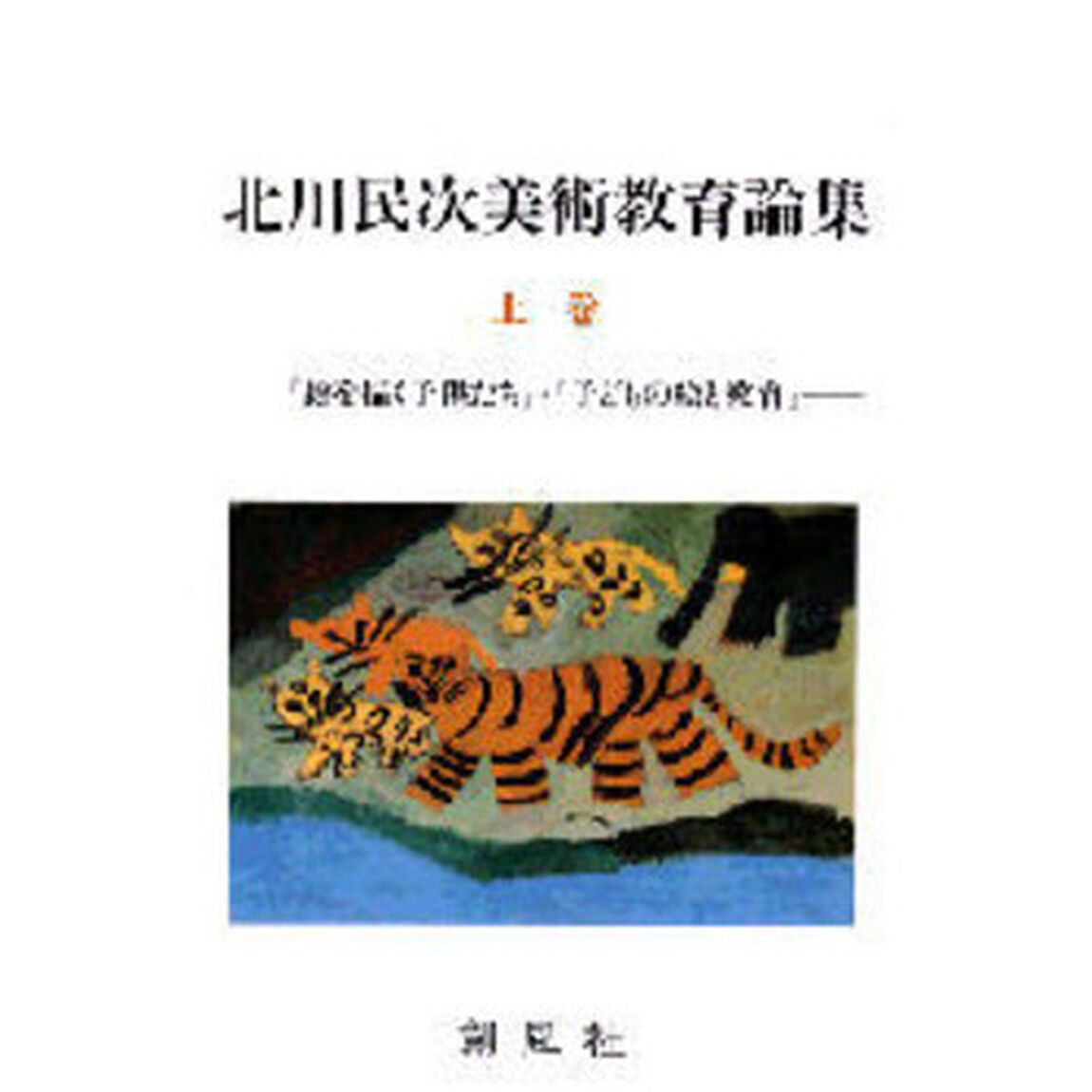 北川民次美術教育論集　上巻「『絵を描く子供たち』・『子どもの絵と教育』」
