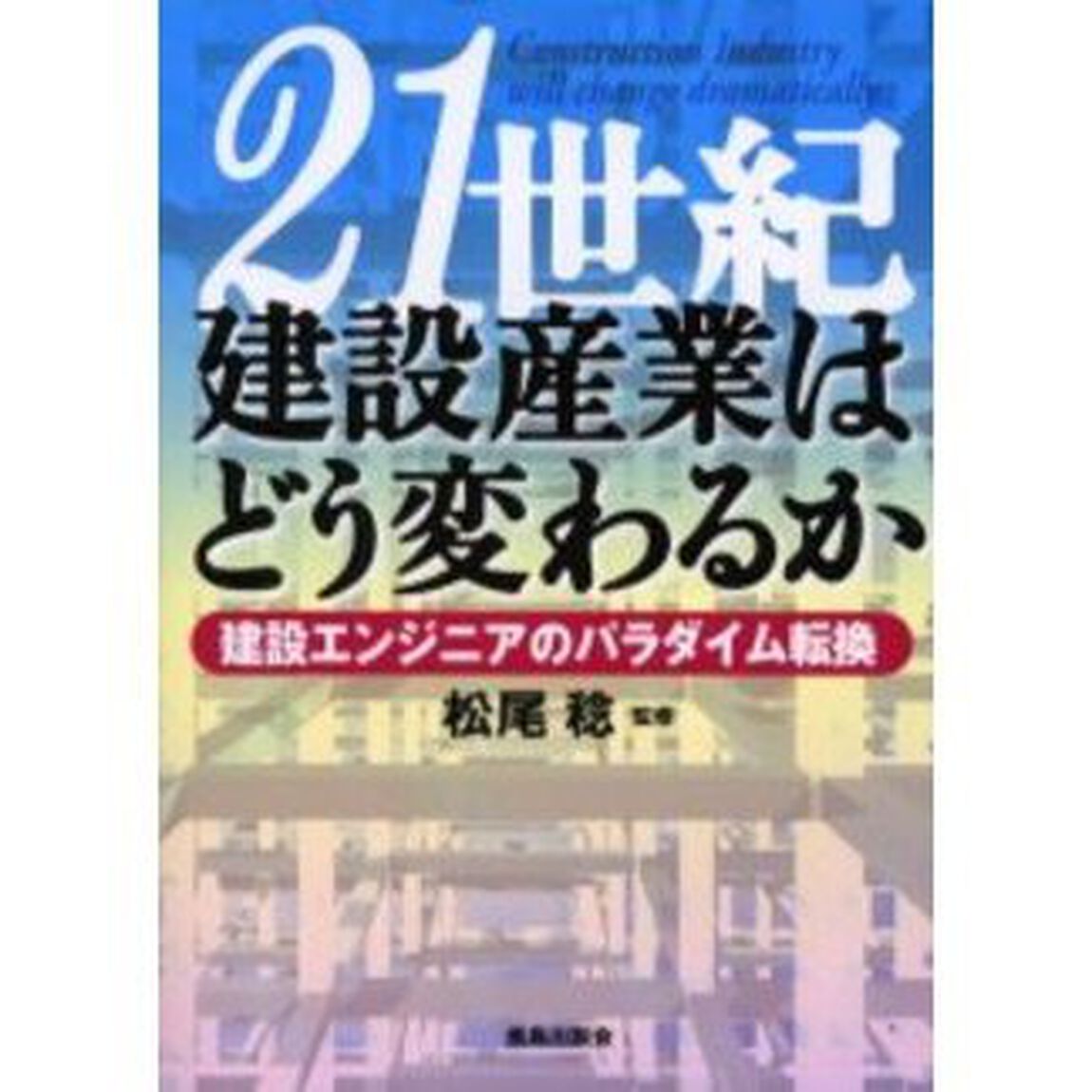 ２１世紀建設産業はどう変わるか　建設エンジニアのパラダイム転換
