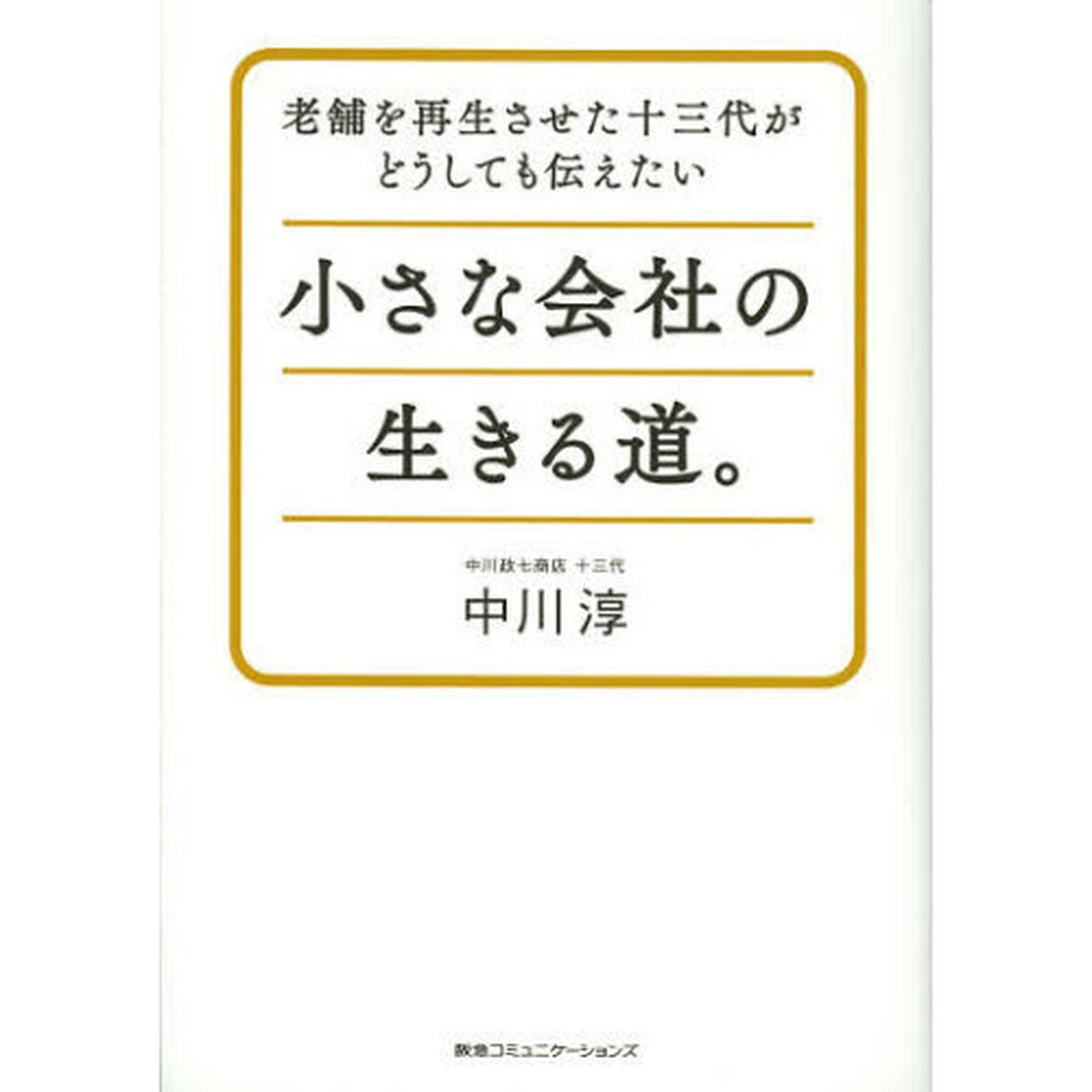 小さな会社の生きる道。　老舗を再生させた十三代がどうしても伝えたい