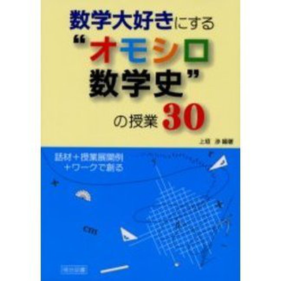 数学大好きにする&ldquo;オモシロ数学史&rdquo;の授業３０　話材＋授業展開例＋ワークで創る