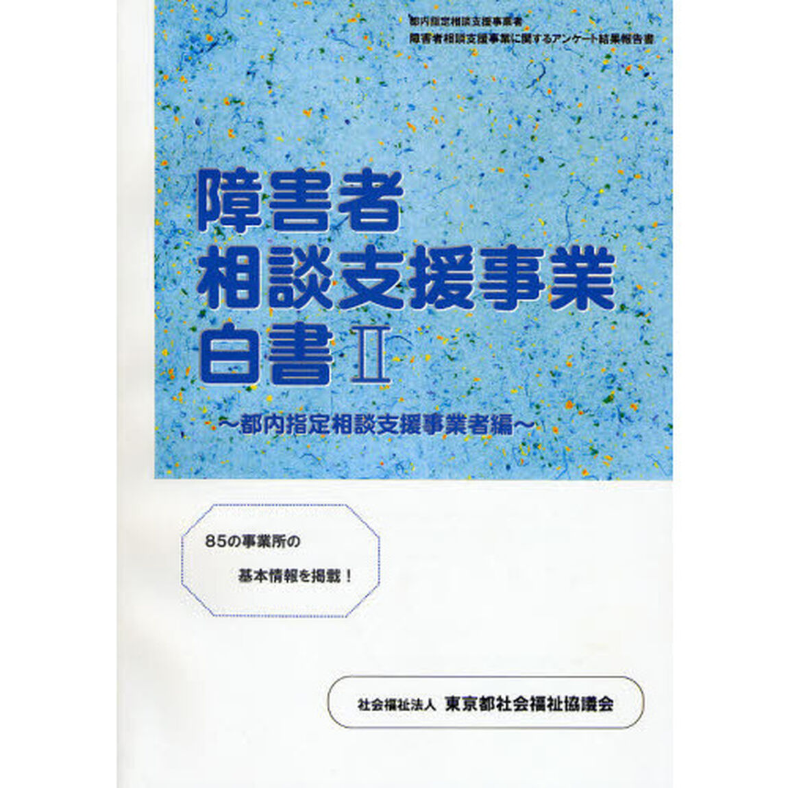 障害者相談支援事業白書　２「都内指定相談支援事業者編　都内指定相談支援事業者障害者相談支援事業に関するアンケート結果報告書」