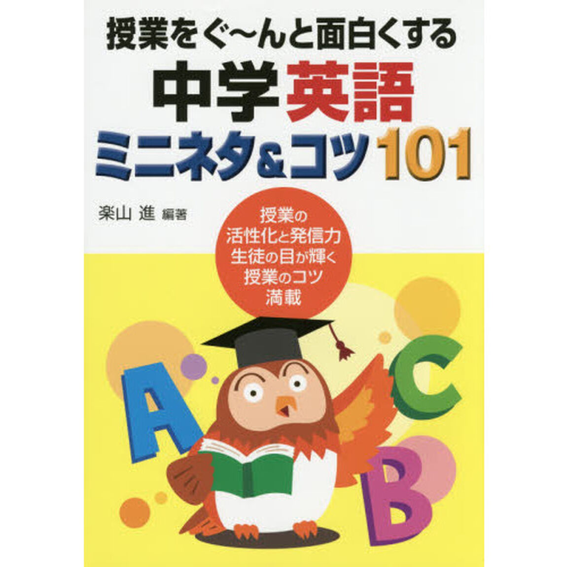 授業をぐ〜んと面白くする中学英語ミニネタ＆コツ１０１　授業の活性化と発信力生徒の目が輝く授業のコツ満載