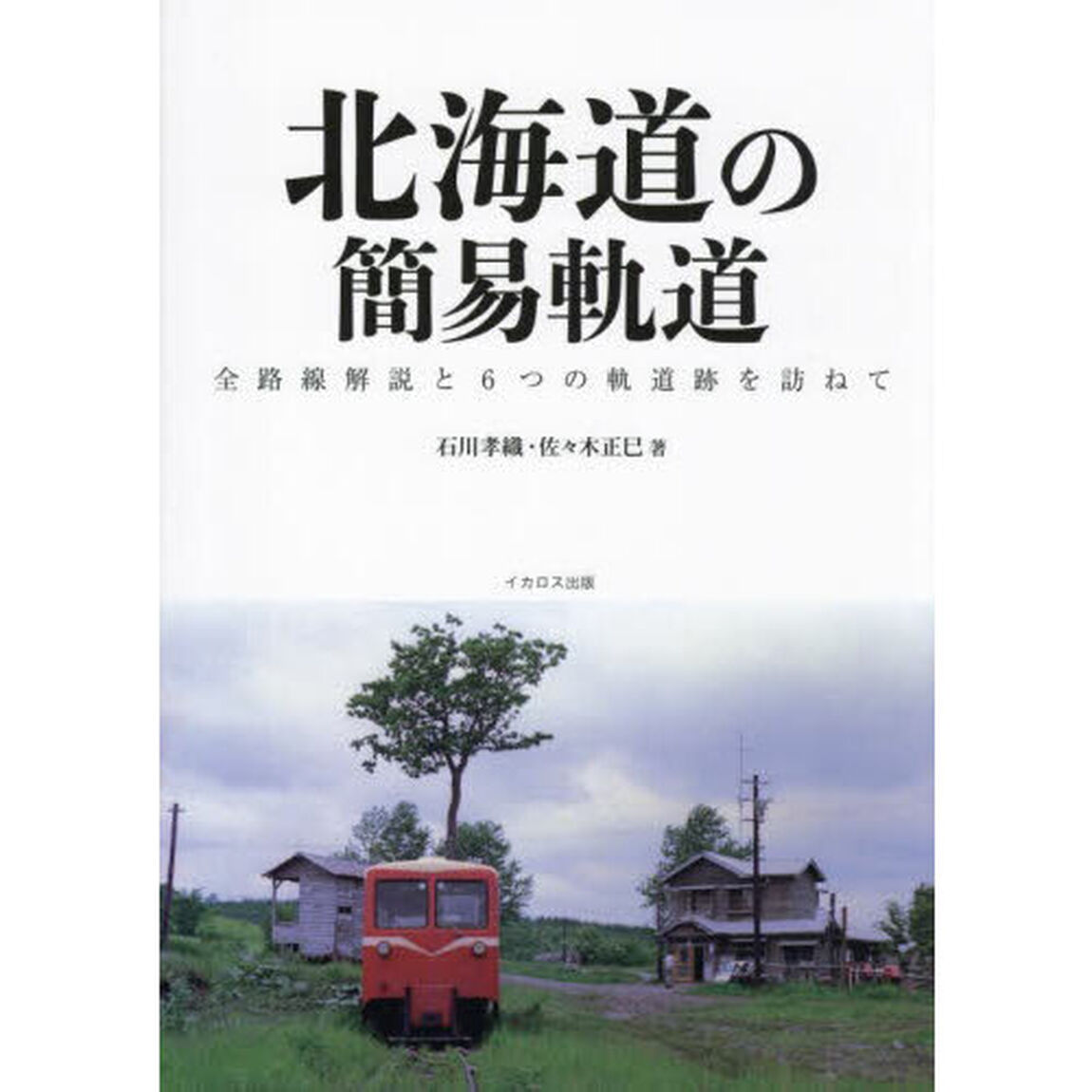 北海道の簡易軌道　全路線解説と６つの軌道跡を訪ねて