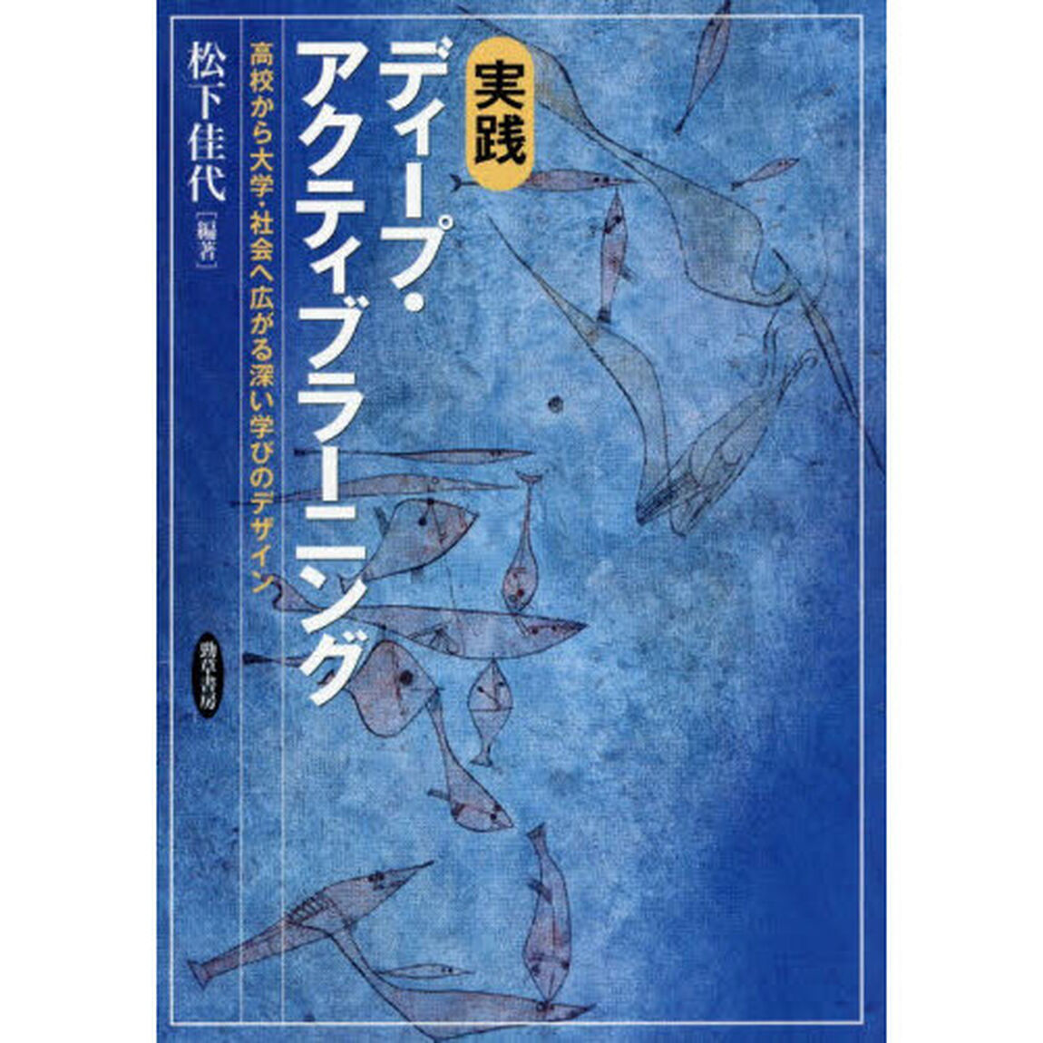 実践ディープ・アクティブラーニング　高校から大学・社会へ広がる深い学びのデザイン