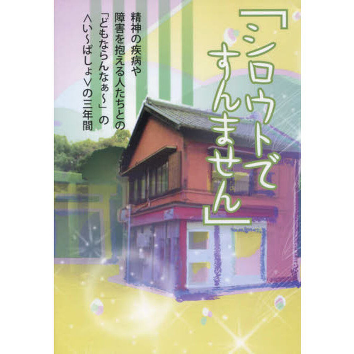 シロウトですんません　精神の疾病や障害を抱える人たちとの「どもならんなぁ〜」の〈い〜ばしょ〉の３年間