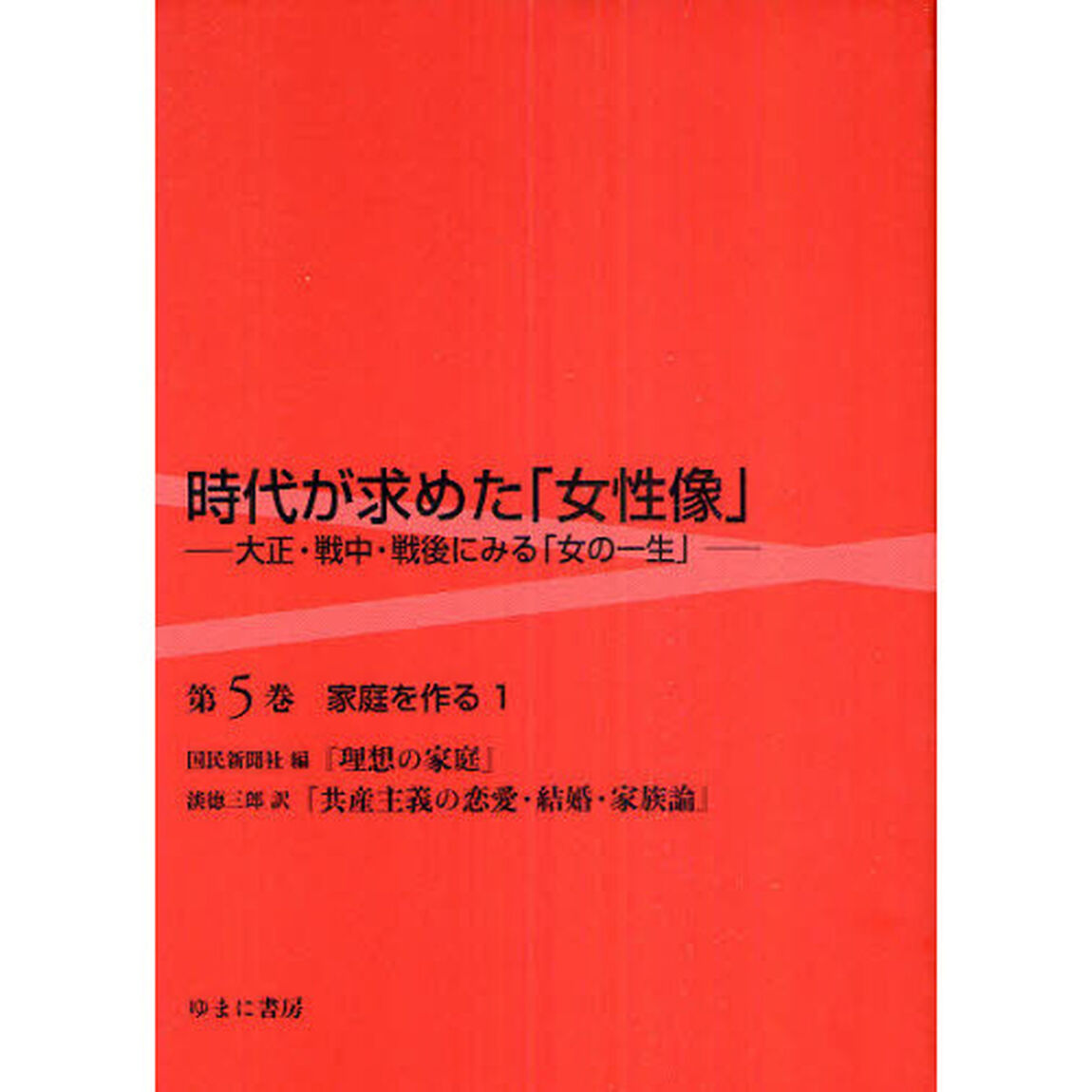 時代が求めた「女性像」　大正・戦中・戦後にみる「女の一生」　第５巻　復刻「家庭を作る　理想の家庭　共産主義の恋愛・結婚・家族論　１」