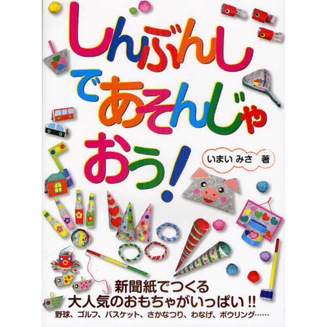 しんぶんしであそんじゃおう！　新聞紙でつくる大人気のおもちゃがいっぱい！！　野球、ゴルフ、バスケット、さかなつり、わなげ、ボウリング&hellip;&hellip;