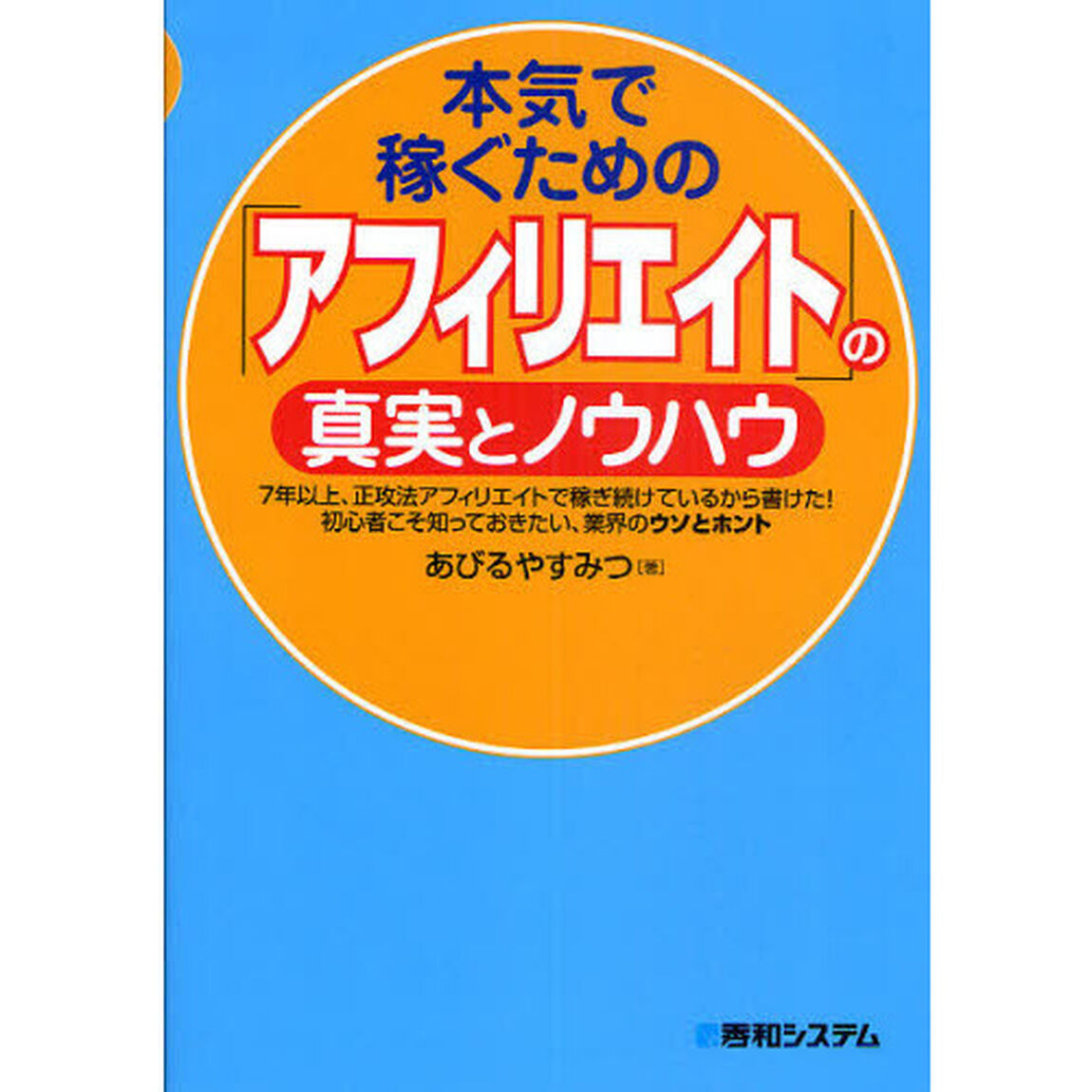 本気で稼ぐための「アフィリエイト」の真実とノウハウ　７年以上、正攻法アフィリエイトで稼ぎ続けているから書けた！　初心者こそ知っておきたい、業界のウソとホント