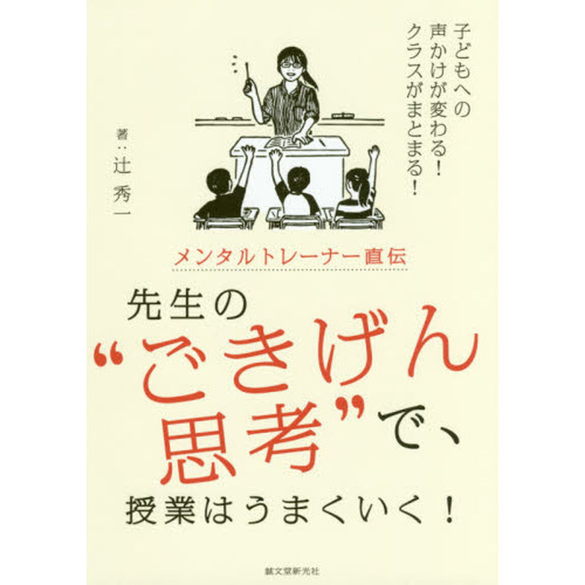 メンタルトレーナー直伝先生の&ldquo;ごきげん思考&rdquo;で、授業はうまくいく！　子どもへの声かけが変わる！クラスがまとまる！