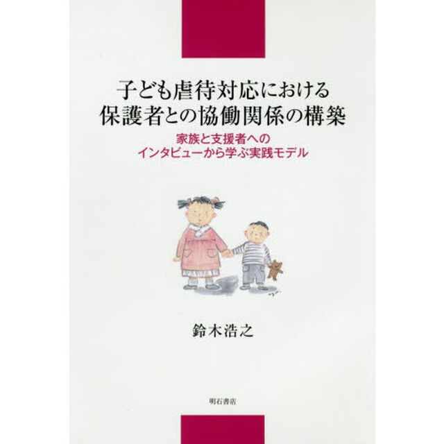 子ども虐待対応における保護者との協働関係の構築　家族と支援者へのインタビューから学ぶ実践モデル