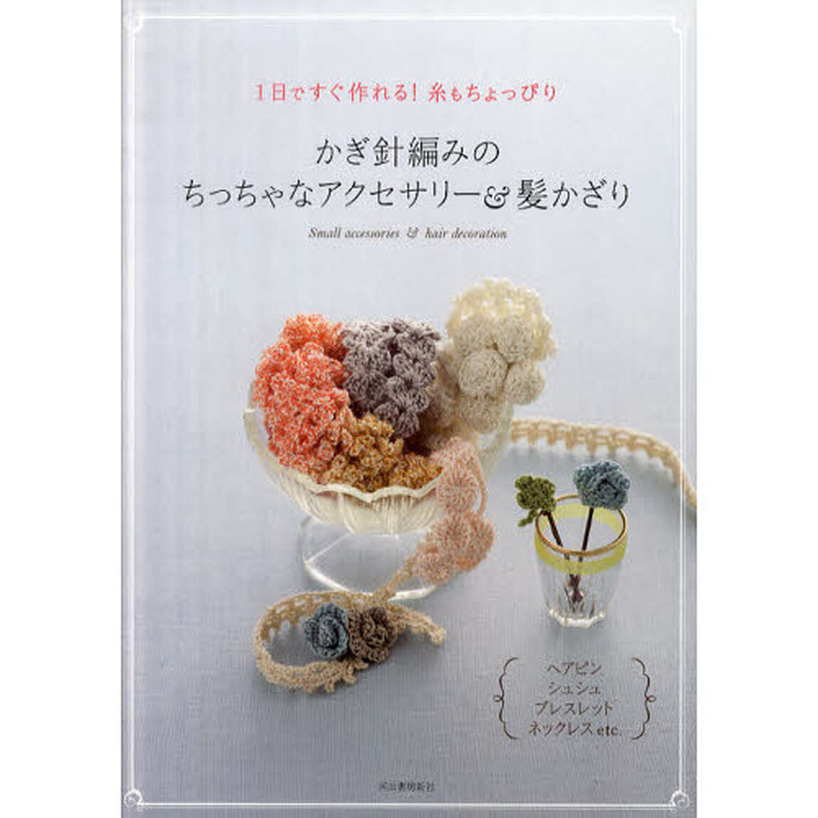 かぎ針編みのちっちゃなアクセサリー＆髪かざり　１日ですぐ作れる！糸もちょっぴり　ヘアピン、シュシュ、ブレスレット、ネックレスｅｔｃ．
