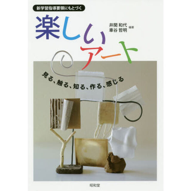 新学習指導要領にもとづく楽しいアート　見る、触る、知る、作る、感じる