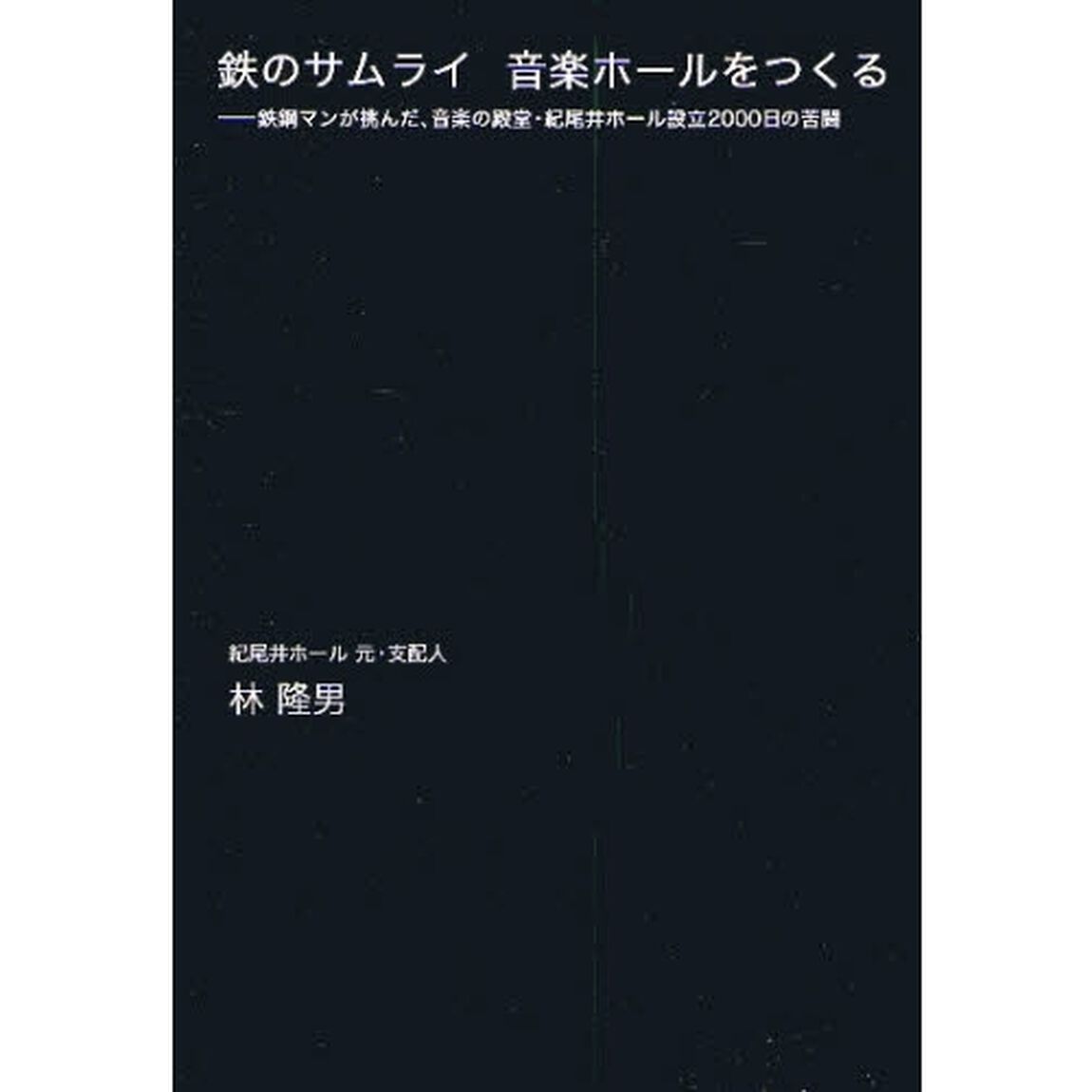 鉄のサムライ音楽ホールをつくる　鉄鋼マンが挑んだ、音楽の殿堂・紀尾井ホール設立２０００日の苦闘