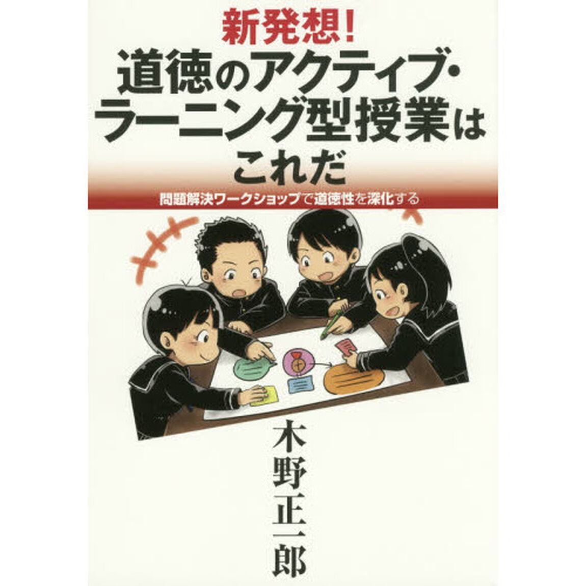 新発想！道徳のアクティブ・ラーニング型授業はこれだ　問題解決ワークショップで道徳性を深化する