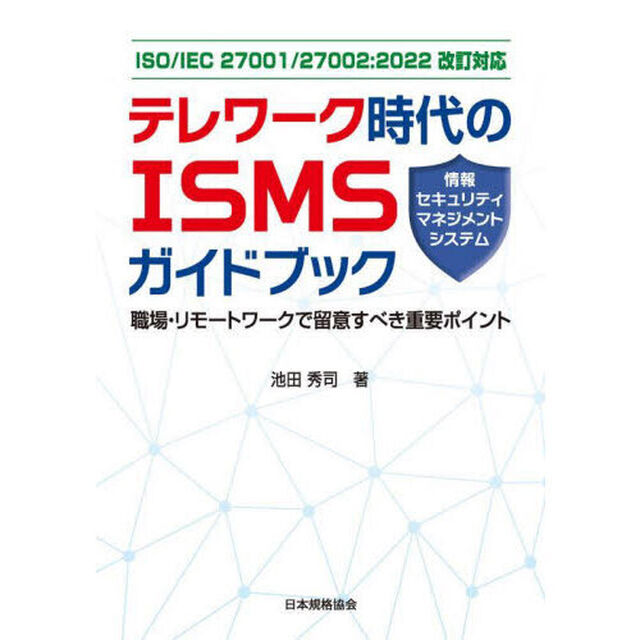 テレワーク時代のＩＳＭＳ〈情報セキュリティマネジメントシステム〉ガイドブック　職場・リモートワークで留意すべき重要ポイント　ＩＳＯ／ＩＥＣ　２７００１／２７００２：２０２２改訂対応