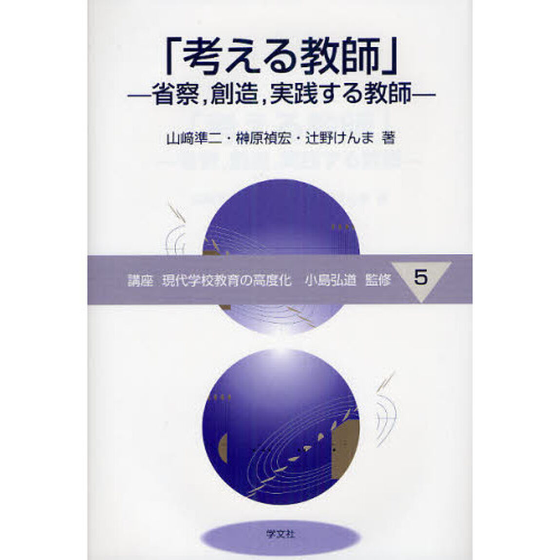 講座現代学校教育の高度化　５「考える教師　省察，創造，実践する教師」