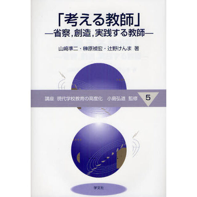 講座現代学校教育の高度化　５「考える教師　省察，創造，実践する教師」