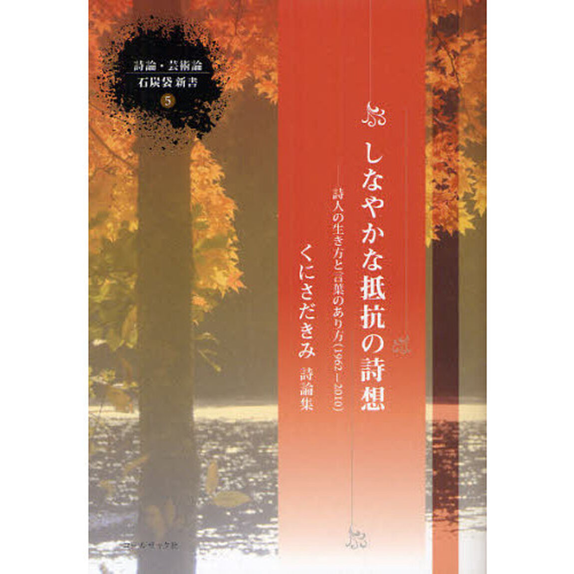 しなやかな抵抗の詩想　詩人の生き方と言葉のあり方（１９６２－２０１０）　くにさだきみ詩論集