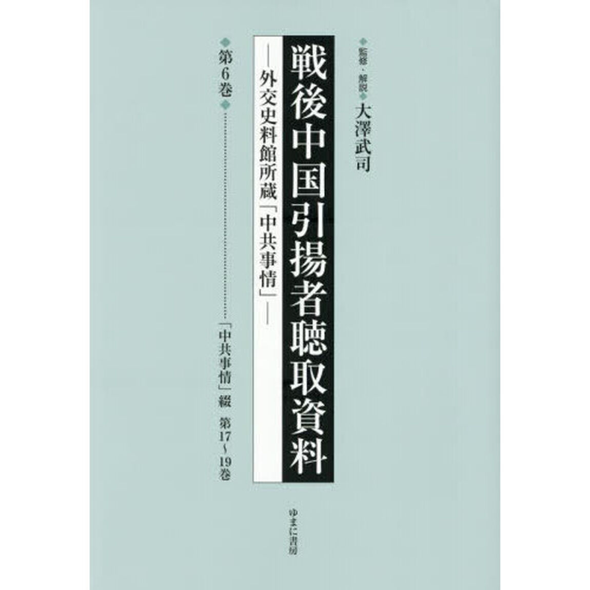戦後中国引揚者聴取資料　外交史料館所蔵「中共事情」　第６巻　影印復刻「「中共事情」綴　第１７〜１９巻」
