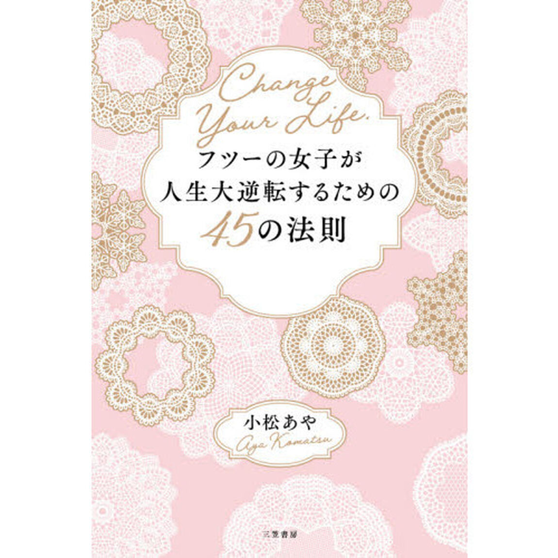 フツーの女子が人生大逆転するための４５の法則　あなたの人生はあなたにしか変えられない