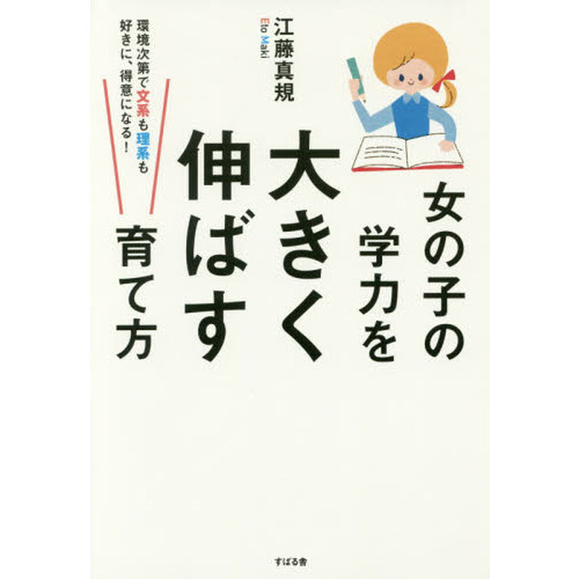 女の子の学力を大きく伸ばす育て方　環境次第で文系も理系も好きに、得意になる！