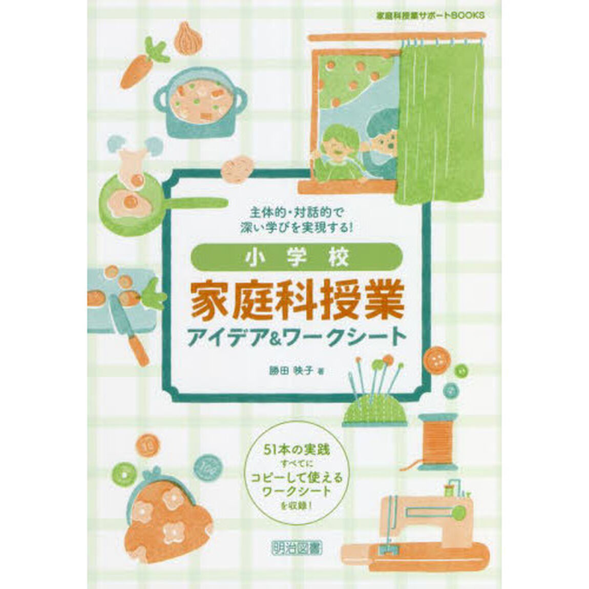 主体的・対話的で深い学びを実現する！小学校家庭科授業アイデア＆ワークシート　５１本の実践すべてにコピーして使えるワークシートを収録！