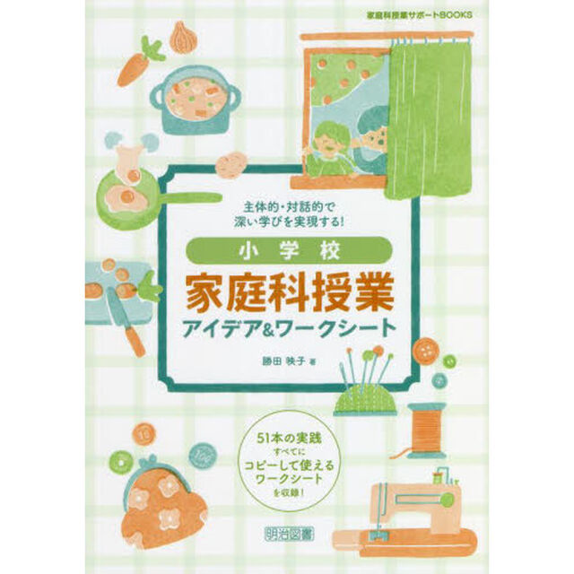主体的・対話的で深い学びを実現する！小学校家庭科授業アイデア＆ワークシート　５１本の実践すべてにコピーして使えるワークシートを収録！