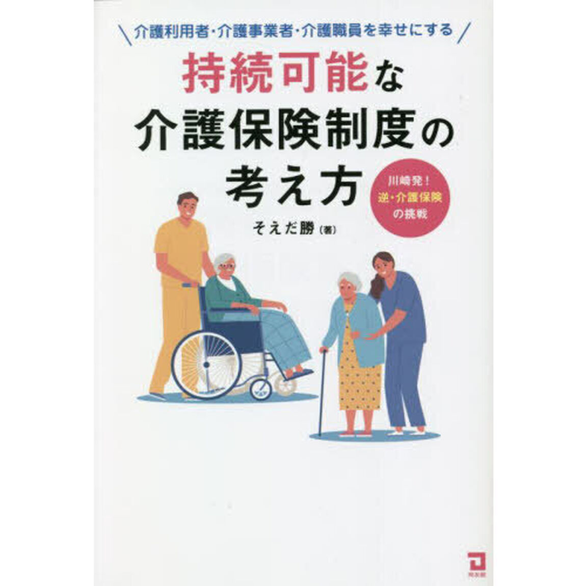 持続可能な介護保険制度の考え方　介護利用者・介護事業者・介護職員を幸せにする　川崎発！逆・介護保険の挑戦