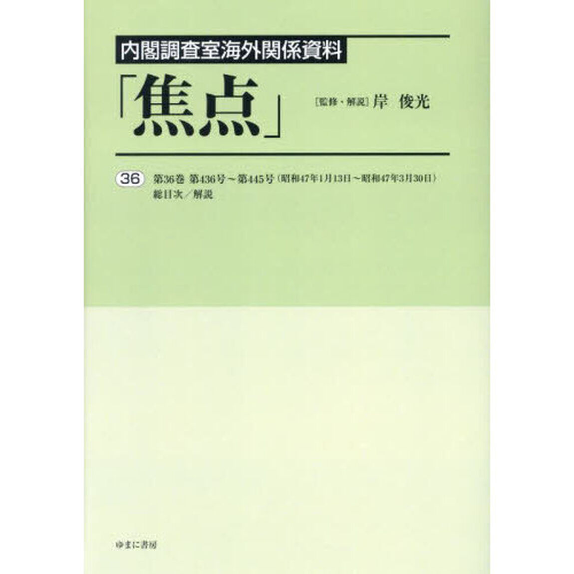 焦点　内閣調査室海外関係資料　３６　復刻「第３６巻第４３６号〜第４４５号〈昭和４７年１月１３日〜昭和４７年３月３０日〉／総目次／解説」