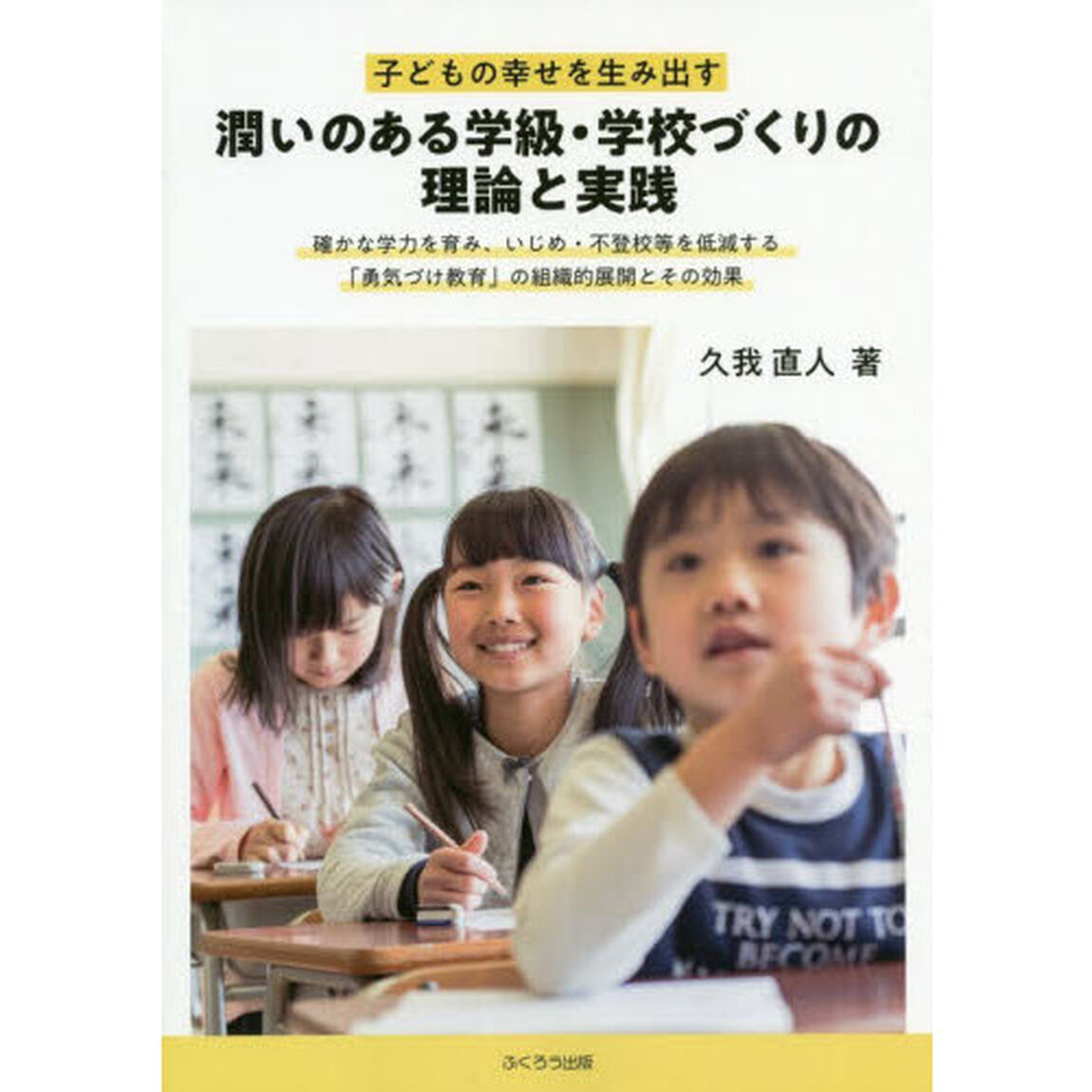 子どもの幸せを生み出す潤いのある学級・学校づくりの理論と実践　確かな学力を育み、いじめ・不登校等を低減する「勇気づけ教育」の組織的展開とその効果